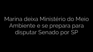 ​Marina deixa Ministério do Meio Ambiente e se prepara para disputar Senado por SP 
